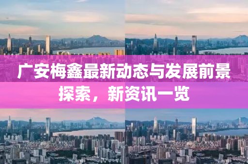 廣安梅鑫最新動態(tài)與發(fā)展前景探索，新資訊一覽