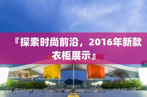 『探索時尚前沿，2016年新款衣柜展示』