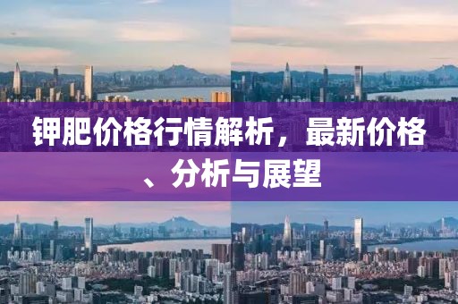 鉀肥價(jià)格行情解析，最新價(jià)格、分析與展望