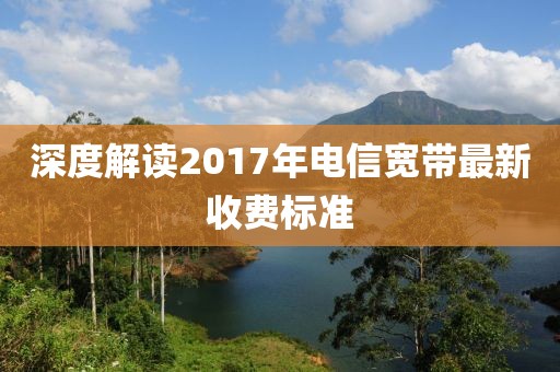 深度解讀2017年電信寬帶最新收費(fèi)標(biāo)準(zhǔn)