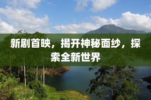 新劇首映，揭開神秘面紗，探索全新世界