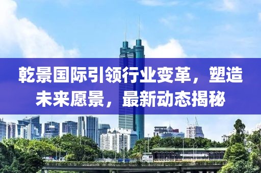 乾景國(guó)際引領(lǐng)行業(yè)變革，塑造未來(lái)愿景，最新動(dòng)態(tài)揭秘
