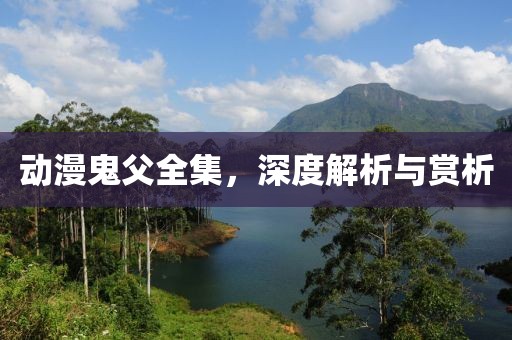 動(dòng)漫鬼父全集，深度解析與賞析