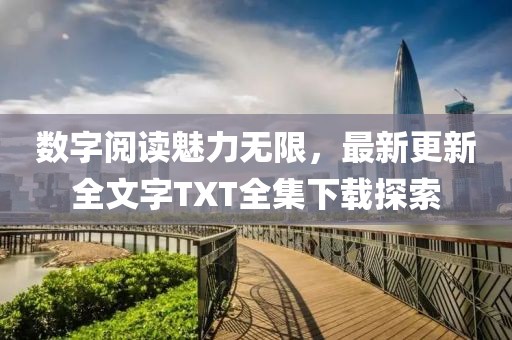 數(shù)字閱讀魅力無(wú)限,最新更新全文字TXT全集下載探索