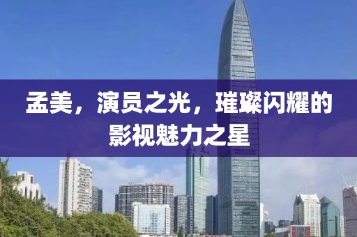 孟美，演員之光，璀璨閃耀的影視魅力之星