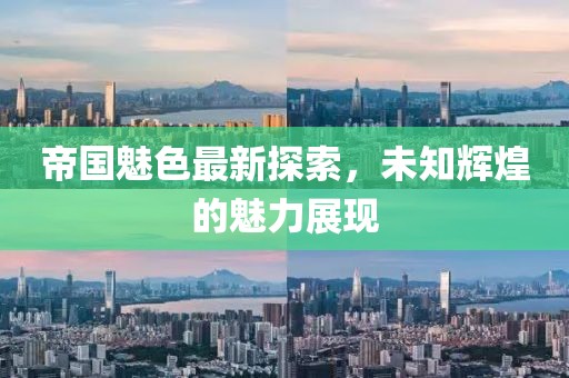 帝國魅色最新探索，未知輝煌的魅力展現(xiàn)