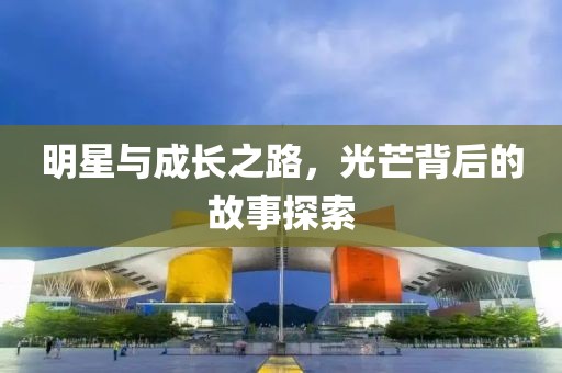 明星與成長之路，光芒背后的故事探索