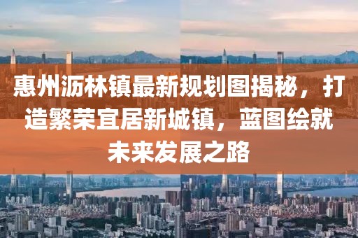 惠州瀝林鎮(zhèn)最新規(guī)劃圖揭秘，打造繁榮宜居新城鎮(zhèn)，藍圖繪就未來發(fā)展之路