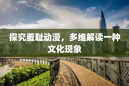 探究羞恥動漫,多維解讀一種文化現(xiàn)象