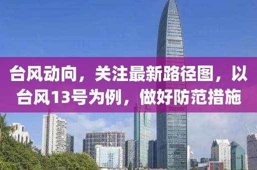 臺風動向，關(guān)注最新路徑圖，以臺風13號為例，做好防范措施