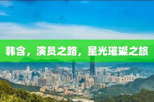 韓含，演員之路，星光璀璨之旅