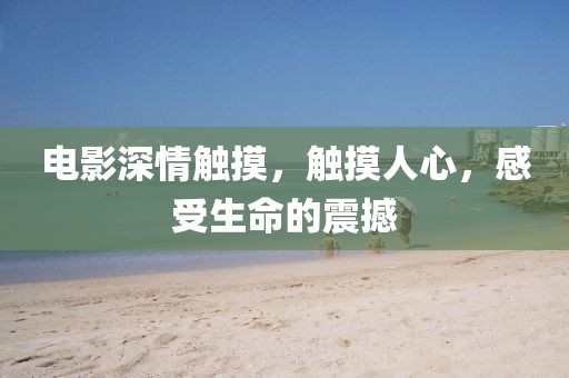 電影深情觸摸，觸摸人心，感受生命的震撼