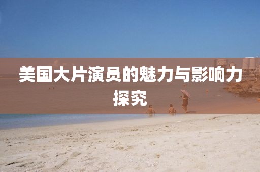 美國大片演員的魅力與影響力探究
