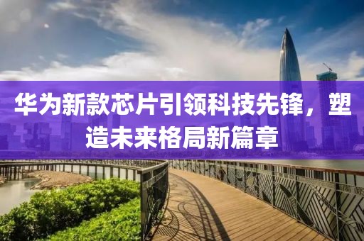 華為新款芯片引領(lǐng)科技先鋒,塑造未來格局新篇章