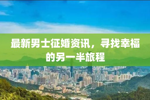 最新男士征婚資訊,尋找幸福的另一半旅程