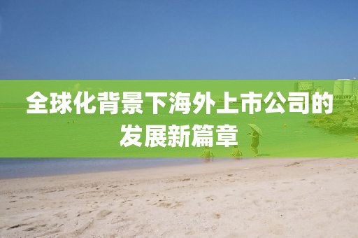 全球化背景下海外上市公司的發(fā)展新篇章