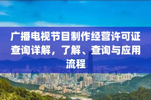 廣播電視節(jié)目制作經(jīng)營許可證查詢詳解，了解、查詢與應(yīng)用流程