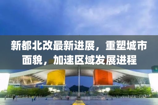 新都北改最新進(jìn)展，重塑城市面貌，加速區(qū)域發(fā)展進(jìn)程