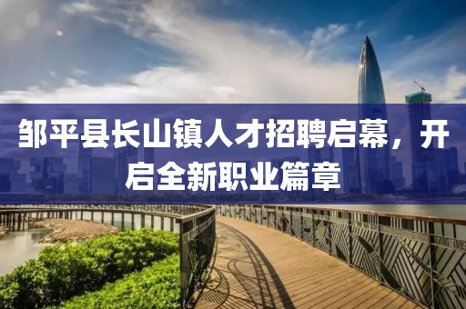 鄒平縣長(zhǎng)山鎮(zhèn)人才招聘啟幕，開啟全新職業(yè)篇章