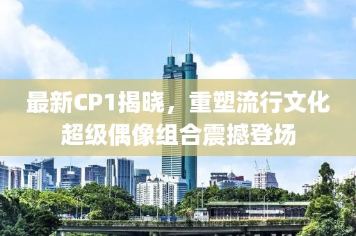 最新CP1揭曉，重塑流行文化超級偶像組合震撼登場