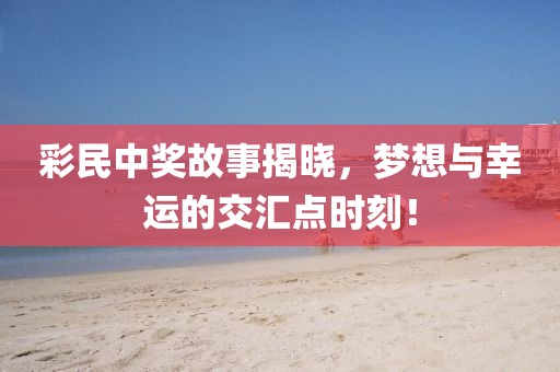 彩民中獎故事揭曉，夢想與幸運的交匯點時刻！