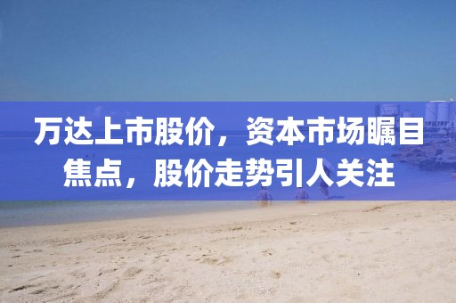 萬達(dá)上市股價(jià)，資本市場(chǎng)矚目焦點(diǎn)，股價(jià)走勢(shì)引人關(guān)注