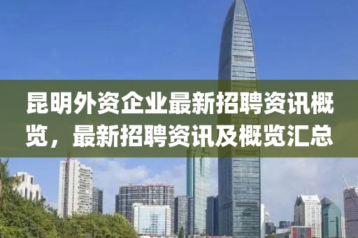 昆明外資企業(yè)最新招聘資訊概覽，最新招聘資訊及概覽匯總