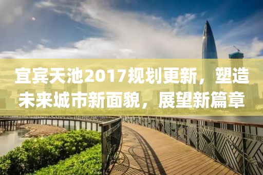 宜賓天池2017規(guī)劃更新，塑造未來城市新面貌，展望新篇章