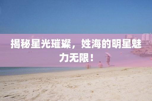 揭秘星光璀璨，姓海的明星魅力無(wú)限！