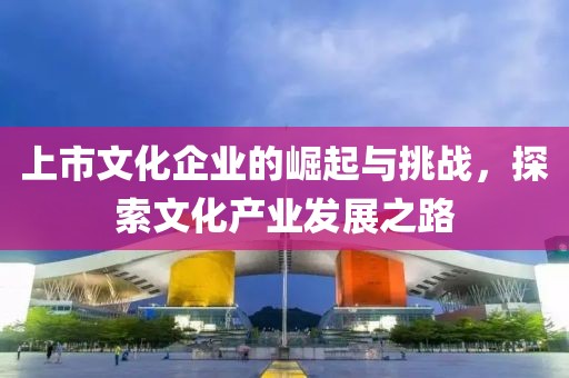 上市文化企業(yè)的崛起與挑戰(zhàn)，探索文化產(chǎn)業(yè)發(fā)展之路