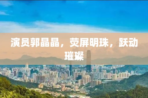 演員郭晶晶，熒屏明珠，躍動(dòng)璀璨