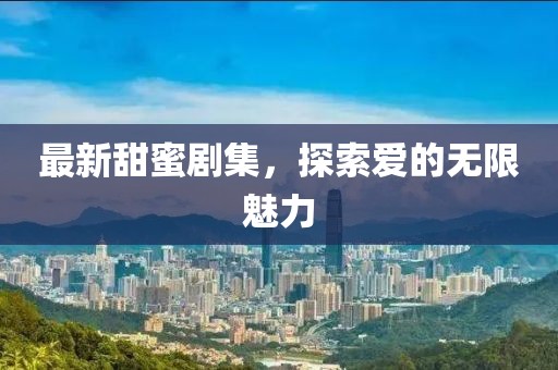 最新甜蜜劇集，探索愛的無限魅力