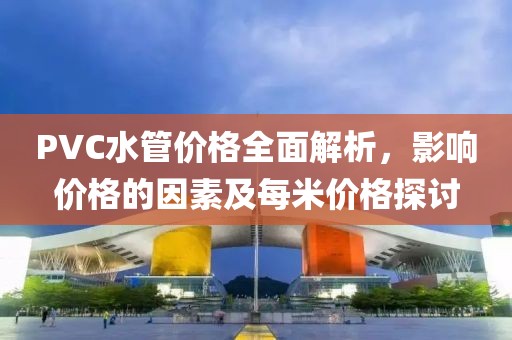 PVC水管價格全面解析，影響價格的因素及每米價格探討