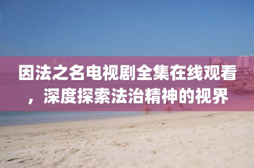 因法之名電視劇全集在線觀看，深度探索法治精神的視界