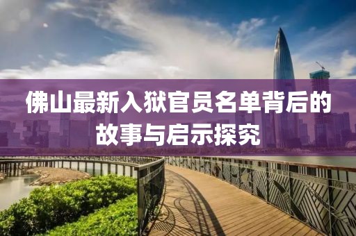 佛山最新入獄官員名單背后的故事與啟示探究