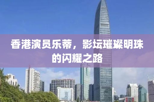 香港演員樂蒂,影壇璀璨明珠的閃耀之路