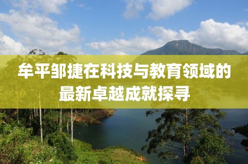 牟平鄒捷在科技與教育領(lǐng)域的最新卓越成就探尋