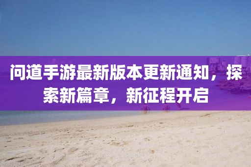 問道手游最新版本更新通知，探索新篇章，新征程開啟