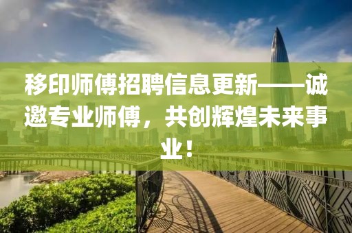移印師傅招聘信息更新——誠邀專業(yè)師傅,共創(chuàng)輝煌未來事業(yè)!