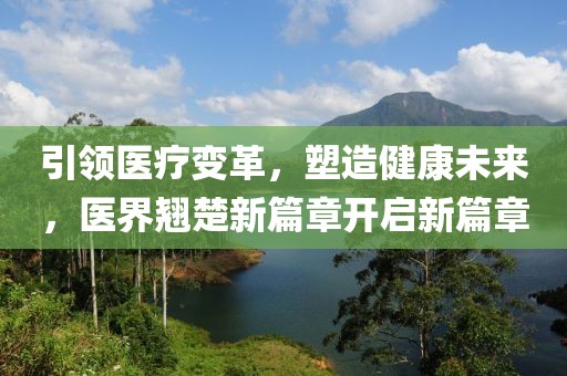 引領醫(yī)療變革，塑造健康未來，醫(yī)界翹楚新篇章開啟新篇章