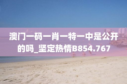 澳門一碼一肖一特一中是公開的嗎_堅(jiān)定熱情B854.767