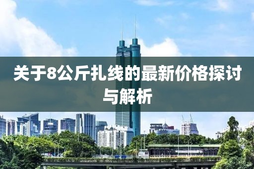關(guān)于8公斤扎線的最新價(jià)格探討與解析