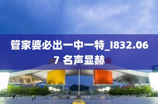 管家婆必出一中一特_I832.067 名聲顯赫