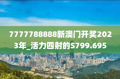 7777788888新澳門開獎2023年_活力四射的S799.695