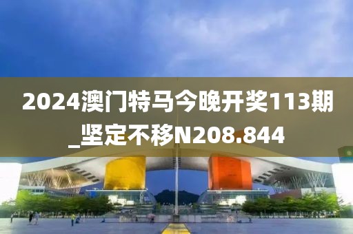 2024澳門特馬今晚開獎113期_堅定不移N208.844