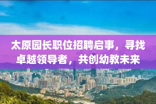 太原園長職位招聘啟事，尋找卓越領(lǐng)導(dǎo)者，共創(chuàng)幼教未來