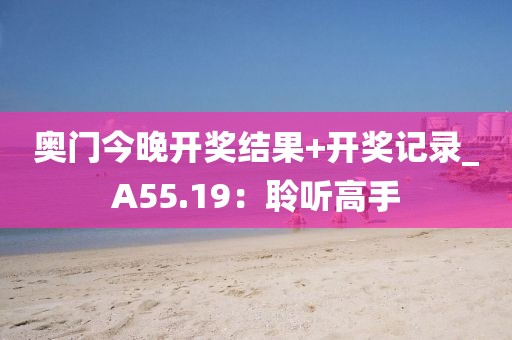 奧門今晚開(kāi)獎(jiǎng)結(jié)果+開(kāi)獎(jiǎng)記錄_A55.19：聆聽(tīng)高手