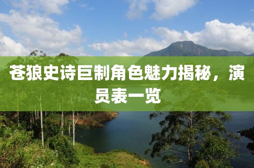 蒼狼史詩巨制角色魅力揭秘，演員表一覽