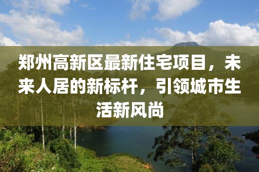 鄭州高新區(qū)最新住宅項目，未來人居的新標桿，引領(lǐng)城市生活新風尚