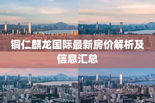 銅仁麒龍國際最新房?jī)r(jià)解析及信息匯總